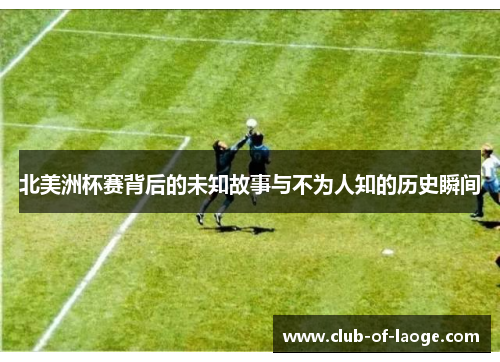 北美洲杯赛背后的未知故事与不为人知的历史瞬间
