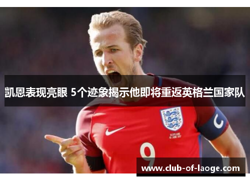 凯恩表现亮眼 5个迹象揭示他即将重返英格兰国家队