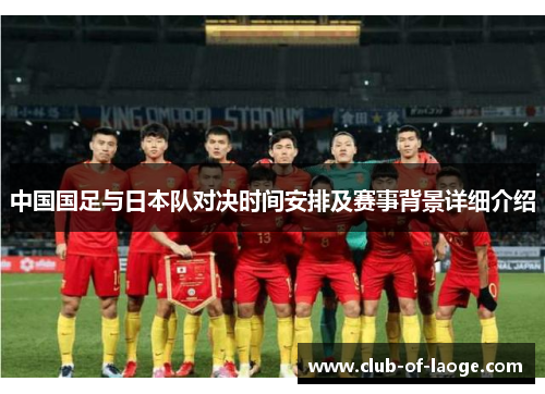 中国国足与日本队对决时间安排及赛事背景详细介绍 中国国足与日本队对决时间安排及赛事背景详细介绍