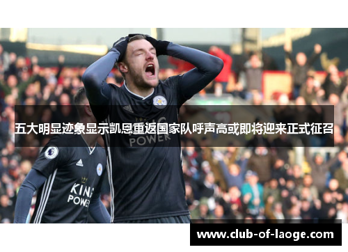 五大明显迹象显示凯恩重返国家队呼声高或即将迎来正式征召 五大明显迹象显示凯恩重返国家队呼声高或即将迎来正式征召