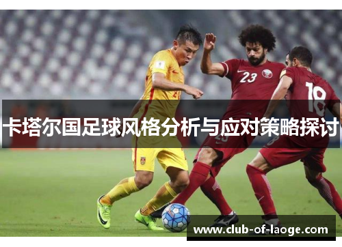 卡塔尔国足球风格分析与应对策略探讨 卡塔尔国足球风格分析与应对策略探讨