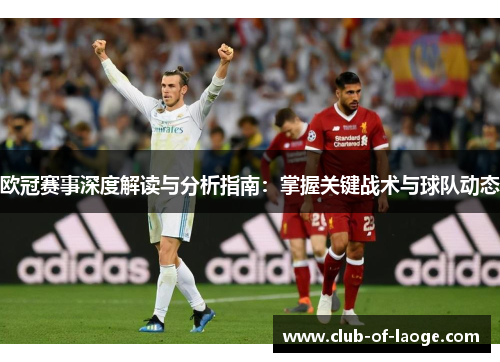 欧冠赛事深度解读与分析指南:掌握关键战术与球队动态 欧冠赛事深度解读与分析指南:掌握关键战术与球队动态