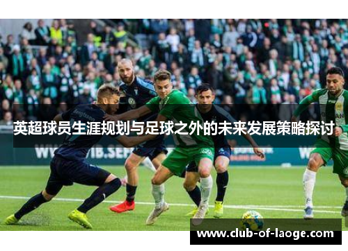 英超球员生涯规划与足球之外的未来发展策略探讨 英超球员生涯规划与足球之外的未来发展策略探讨