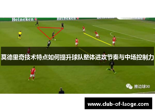 莫德里奇技术特点如何提升球队整体进攻节奏与中场控制力 莫德里奇技术特点如何提升球队整体进攻节奏与中场控制力