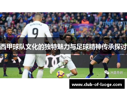 西甲球队文化的独特魅力与足球精神传承探讨 西甲球队文化的独特魅力与足球精神传承探讨
