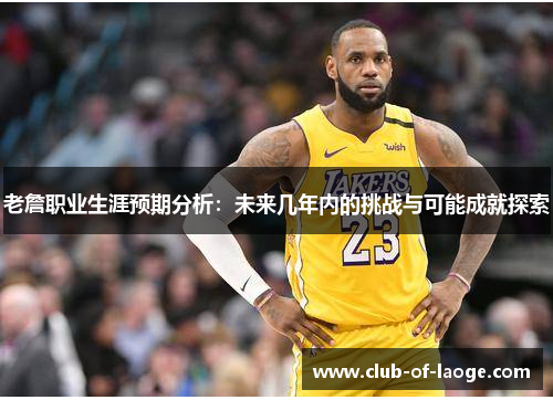 老詹职业生涯预期分析：未来几年内的挑战与可能成就探索