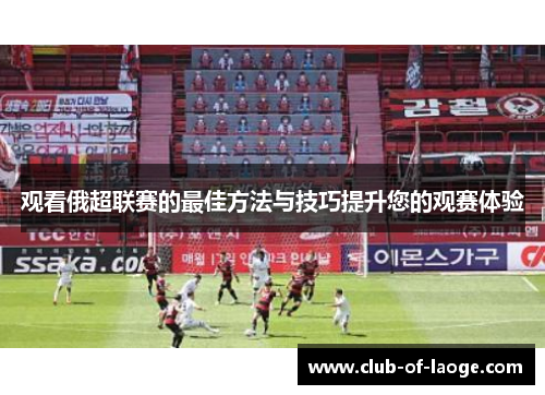 观看俄超联赛的最佳方法与技巧提升您的观赛体验