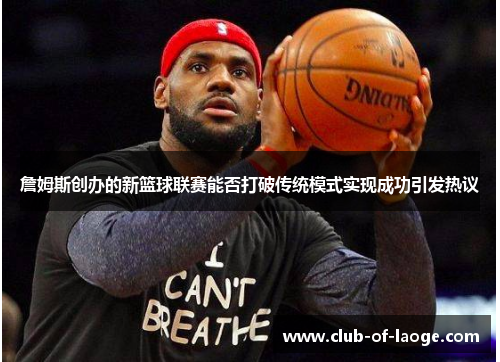 詹姆斯创办的新篮球联赛能否打破传统模式实现成功引发热议