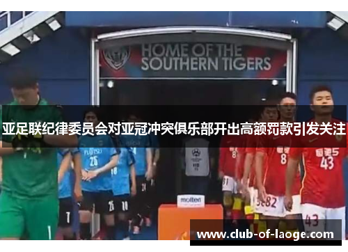亚足联纪律委员会对亚冠冲突俱乐部开出高额罚款引发关注 亚足联纪律委员会对亚冠冲突俱乐部开出高额罚款引发关注