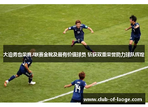 大迫勇也荣膺J联赛金靴及最有价值球员 斩获双重荣誉助力球队辉煌