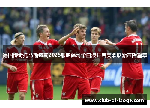 德国传奇托马斯穆勒2025加盟温哥华白浪开启美职联新冒险篇章 德国传奇托马斯穆勒2025加盟温哥华白浪开启美职联新冒险篇章