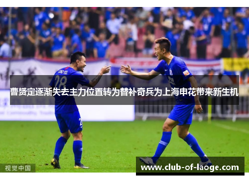 曹赟定逐渐失去主力位置转为替补奇兵为上海申花带来新生机