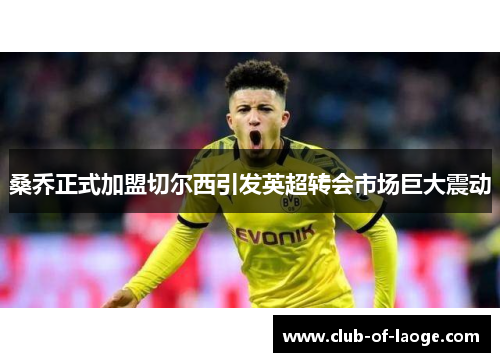 桑乔正式加盟切尔西引发英超转会市场巨大震动 桑乔正式加盟切尔西引发英超转会市场巨大震动