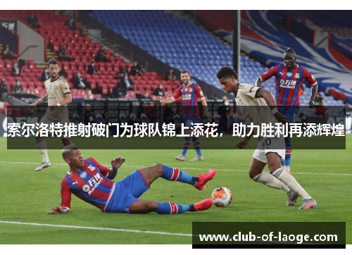 索尔洛特推射破门为球队锦上添花,助力胜利再添辉煌 索尔洛特推射破门为球队锦上添花,助力胜利再添辉煌
