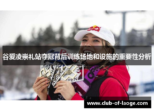 谷爱凌崇礼站夺冠背后训练场地和设施的重要性分析