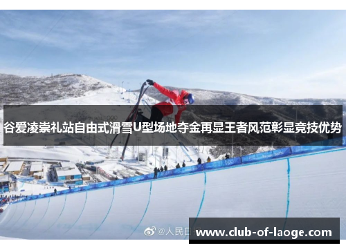 谷爱凌崇礼站自由式滑雪U型场地夺金再显王者风范彰显竞技优势