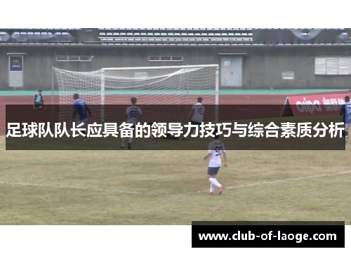 足球队队长应具备的领导力技巧与综合素质分析