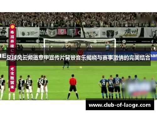 足球风云频道意甲宣传片背景音乐揭晓与赛事激情的完美结合