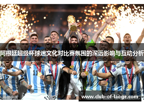 阿根廷超级杯球迷文化对比赛氛围的深远影响与互动分析 阿根廷超级杯球迷文化对比赛氛围的深远影响与互动分析