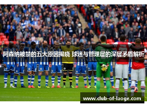 阿森纳被禁的五大原因揭晓 球迷与管理层的深层矛盾解析