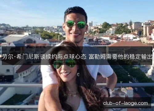 劳尔·希门尼斯谈续约与点球心态 富勒姆需要他的稳定输出