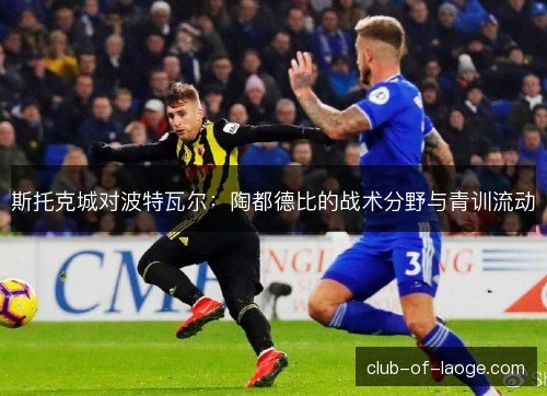 斯托克城对波特瓦尔：陶都德比的战术分野与青训流动